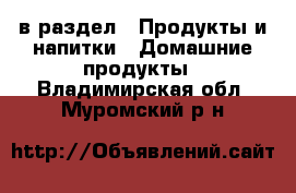  в раздел : Продукты и напитки » Домашние продукты . Владимирская обл.,Муромский р-н